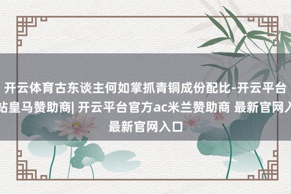 开云体育古东谈主何如掌抓青铜成份配比-开云平台网站皇马赞助商| 开云平台官方ac米兰赞助商 最新官网入口