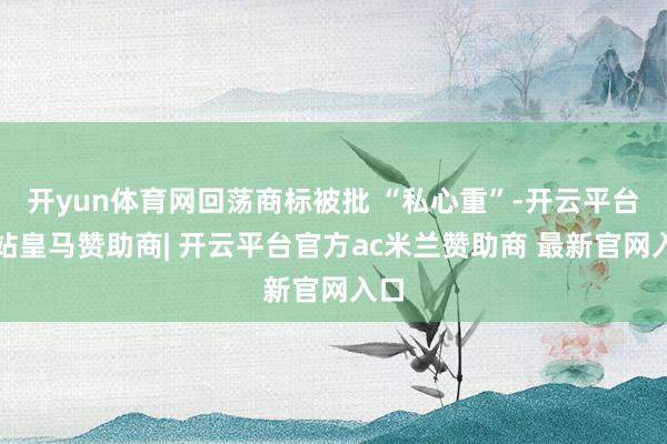 开yun体育网回荡商标被批 “私心重”-开云平台网站皇马赞助商| 开云平台官方ac米兰赞助商 最新官网入口