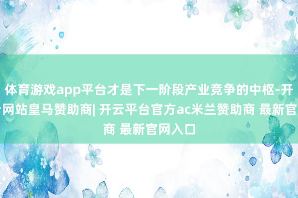 体育游戏app平台才是下一阶段产业竞争的中枢-开云平台网站皇马赞助商| 开云平台官方ac米兰赞助商 最新官网入口