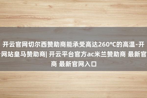 开云官网切尔西赞助商能承受高达260℃的高温-开云平台网站皇马赞助商| 开云平台官方ac米兰赞助商 最新官网入口