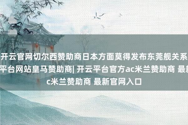 开云官网切尔西赞助商日本方面莫得发布东莞舰关系图像-开云平台网站皇马赞助商| 开云平台官方ac米兰赞助商 最新官网入口