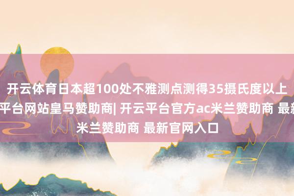 开云体育日本超100处不雅测点测得35摄氏度以上高温-开云平台网站皇马赞助商| 开云平台官方ac米兰赞助商 最新官网入口