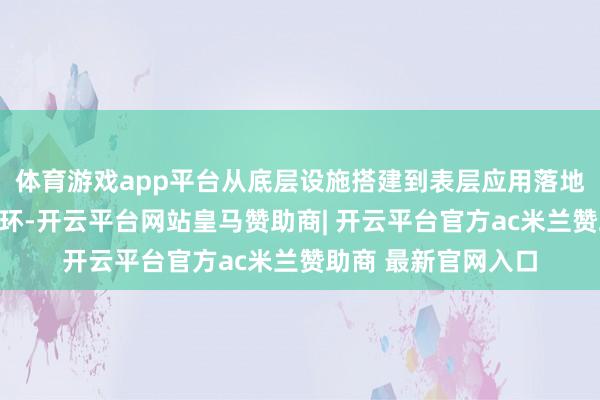 体育游戏app平台从底层设施搭建到表层应用落地的好意思满生态闭环-开云平台网站皇马赞助商| 开云平台官方ac米兰赞助商 最新官网入口