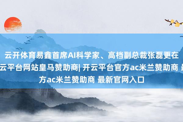 云开体育易鑫首席AI科学家、高档副总裁张磊更在会上暴露-开云平台网站皇马赞助商| 开云平台官方ac米兰赞助商 最新官网入口