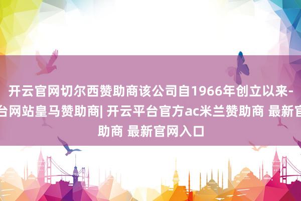开云官网切尔西赞助商该公司自1966年创立以来-开云平台网站皇马赞助商| 开云平台官方ac米兰赞助商 最新官网入口