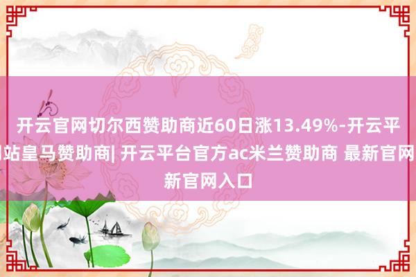 开云官网切尔西赞助商近60日涨13.49%-开云平台网站皇马赞助商| 开云平台官方ac米兰赞助商 最新官网入口