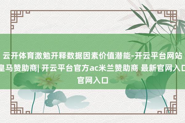 云开体育激勉开释数据因素价值潜能-开云平台网站皇马赞助商| 开云平台官方ac米兰赞助商 最新官网入口