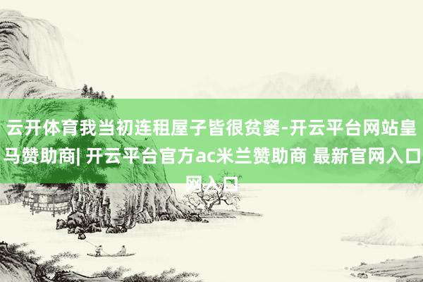 云开体育我当初连租屋子皆很贫窭-开云平台网站皇马赞助商| 开云平台官方ac米兰赞助商 最新官网入口
