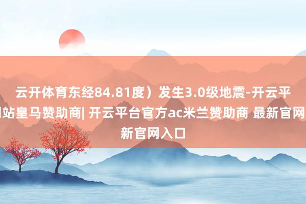 云开体育东经84.81度）发生3.0级地震-开云平台网站皇马赞助商| 开云平台官方ac米兰赞助商 最新官网入口