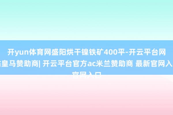 开yun体育网盛阳烘干镍铁矿400平-开云平台网站皇马赞助商| 开云平台官方ac米兰赞助商 最新官网入口