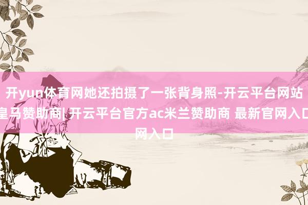 开yun体育网她还拍摄了一张背身照-开云平台网站皇马赞助商| 开云平台官方ac米兰赞助商 最新官网入口