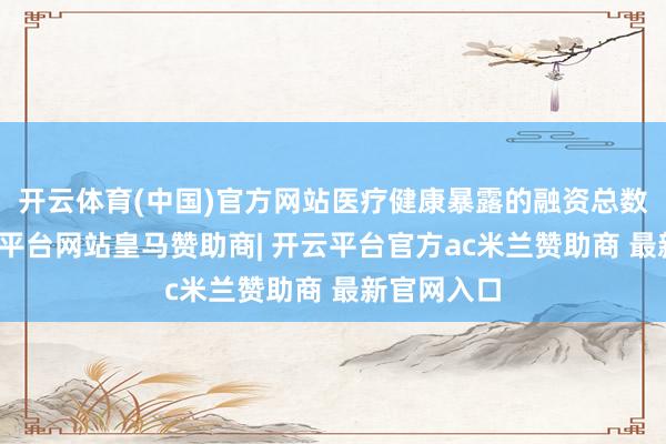 开云体育(中国)官方网站医疗健康暴露的融资总数最多-开云平台网站皇马赞助商| 开云平台官方ac米兰赞助商 最新官网入口