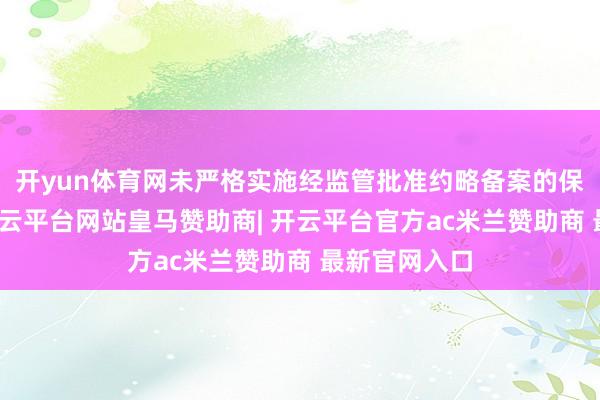 开yun体育网未严格实施经监管批准约略备案的保障条件等-开云平台网站皇马赞助商| 开云平台官方ac米兰赞助商 最新官网入口