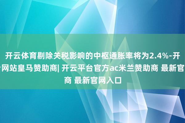 开云体育剔除关税影响的中枢通胀率将为2.4%-开云平台网站皇马赞助商| 开云平台官方ac米兰赞助商 最新官网入口