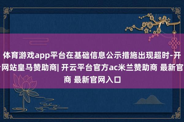 体育游戏app平台在基础信息公示措施出现超时-开云平台网站皇马赞助商| 开云平台官方ac米兰赞助商 最新官网入口