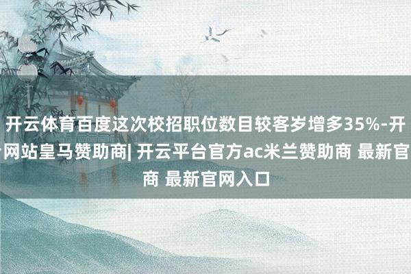 开云体育百度这次校招职位数目较客岁增多35%-开云平台网站皇马赞助商| 开云平台官方ac米兰赞助商 最新官网入口