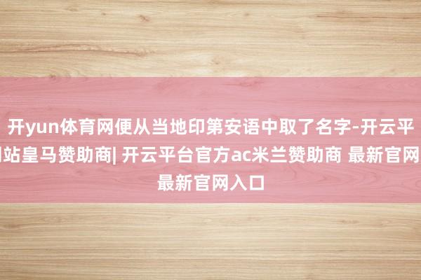 开yun体育网便从当地印第安语中取了名字-开云平台网站皇马赞助商| 开云平台官方ac米兰赞助商 最新官网入口