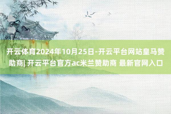 开云体育2024年10月25日-开云平台网站皇马赞助商| 开云平台官方ac米兰赞助商 最新官网入口
