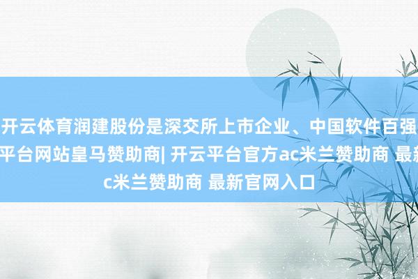开云体育润建股份是深交所上市企业、中国软件百强企业-开云平台网站皇马赞助商| 开云平台官方ac米兰赞助商 最新官网入口