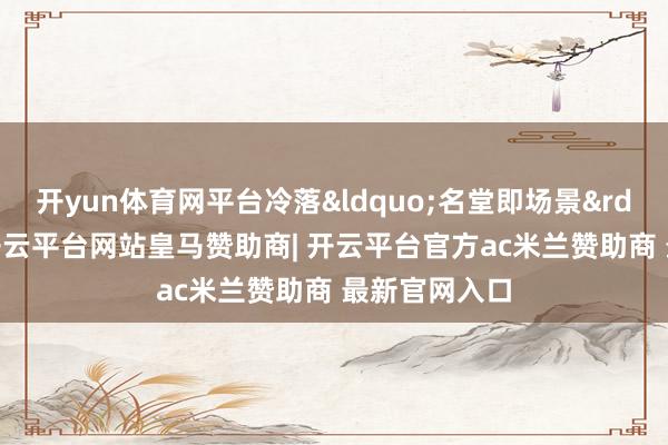 开yun体育网平台冷落“名堂即场景”理念-开云平台网站皇马赞助商| 开云平台官方ac米兰赞助商 最新官网入口