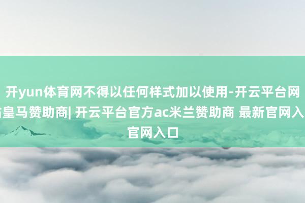 开yun体育网不得以任何样式加以使用-开云平台网站皇马赞助商| 开云平台官方ac米兰赞助商 最新官网入口