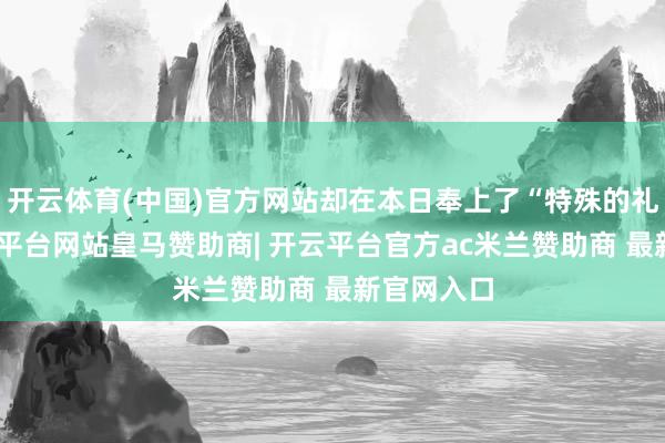 开云体育(中国)官方网站却在本日奉上了“特殊的礼物”-开云平台网站皇马赞助商| 开云平台官方ac米兰赞助商 最新官网入口