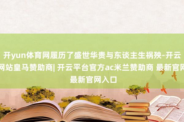 开yun体育网履历了盛世华贵与东谈主生祸殃-开云平台网站皇马赞助商| 开云平台官方ac米兰赞助商 最新官网入口