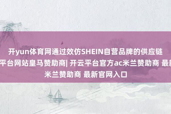 开yun体育网通过效仿SHEIN自营品牌的供应链样式-开云平台网站皇马赞助商| 开云平台官方ac米兰赞助商 最新官网入口