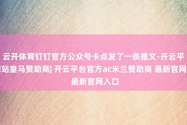 云开体育钉钉官方公众号卡点发了一条推文-开云平台网站皇马赞助商| 开云平台官方ac米兰赞助商 最新官网入口