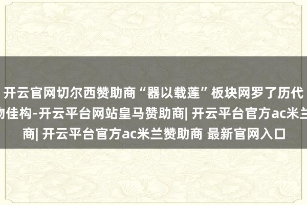 开云官网切尔西赞助商“器以载莲”板块网罗了历代莲花造型与纹饰的器物佳构-开云平台网站皇马赞助商| 开云平台官方ac米兰赞助商 最新官网入口