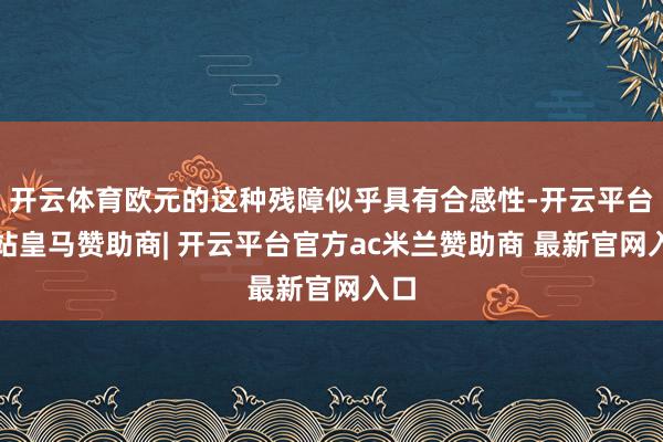 开云体育欧元的这种残障似乎具有合感性-开云平台网站皇马赞助商| 开云平台官方ac米兰赞助商 最新官网入口