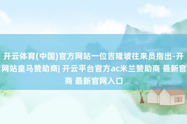 开云体育(中国)官方网站一位吉隆坡往来员指出-开云平台网站皇马赞助商| 开云平台官方ac米兰赞助商 最新官网入口