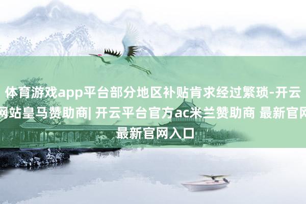 体育游戏app平台部分地区补贴肯求经过繁琐-开云平台网站皇马赞助商| 开云平台官方ac米兰赞助商 最新官网入口