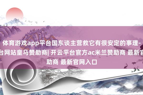 体育游戏app平台国东谈主营救它有很安定的事理-开云平台网站皇马赞助商| 开云平台官方ac米兰赞助商 最新官网入口