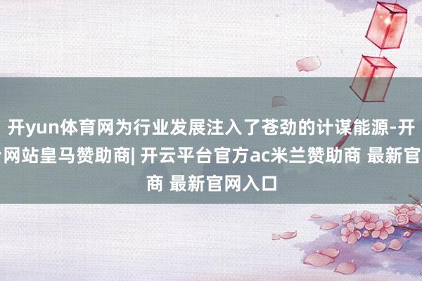 开yun体育网为行业发展注入了苍劲的计谋能源-开云平台网站皇马赞助商| 开云平台官方ac米兰赞助商 最新官网入口