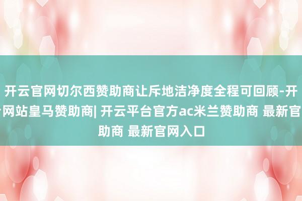 开云官网切尔西赞助商让斥地洁净度全程可回顾-开云平台网站皇马赞助商| 开云平台官方ac米兰赞助商 最新官网入口