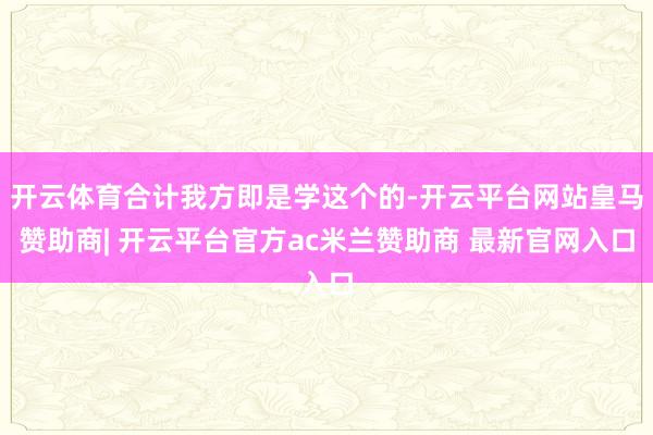 开云体育合计我方即是学这个的-开云平台网站皇马赞助商| 开云平台官方ac米兰赞助商 最新官网入口