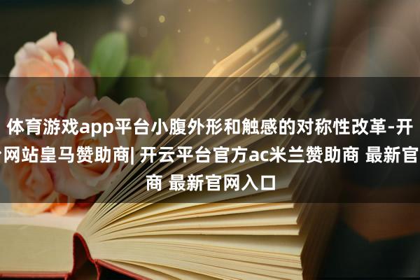 体育游戏app平台小腹外形和触感的对称性改革-开云平台网站皇马赞助商| 开云平台官方ac米兰赞助商 最新官网入口