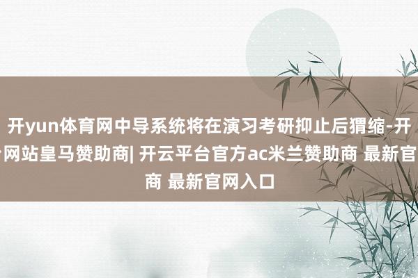 开yun体育网中导系统将在演习考研抑止后猬缩-开云平台网站皇马赞助商| 开云平台官方ac米兰赞助商 最新官网入口