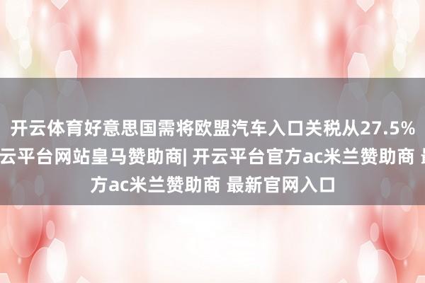 开云体育好意思国需将欧盟汽车入口关税从27.5%降至15%-开云平台网站皇马赞助商| 开云平台官方ac米兰赞助商 最新官网入口
