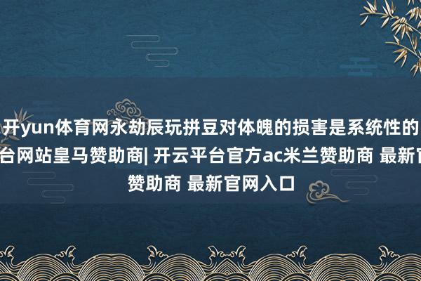 开yun体育网永劫辰玩拼豆对体魄的损害是系统性的-开云平台网站皇马赞助商| 开云平台官方ac米兰赞助商 最新官网入口
