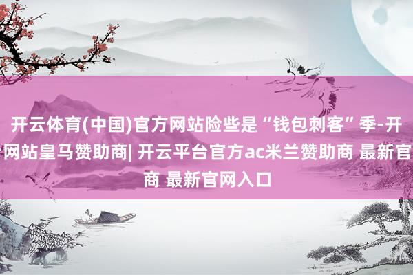 开云体育(中国)官方网站险些是“钱包刺客”季-开云平台网站皇马赞助商| 开云平台官方ac米兰赞助商 最新官网入口