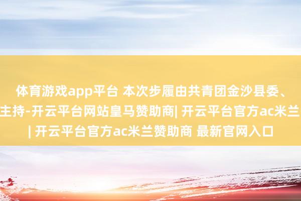 体育游戏app平台 本次步履由共青团金沙县委、金沙县大学生麇齐集主持-开云平台网站皇马赞助商| 开云平台官方ac米兰赞助商 最新官网入口