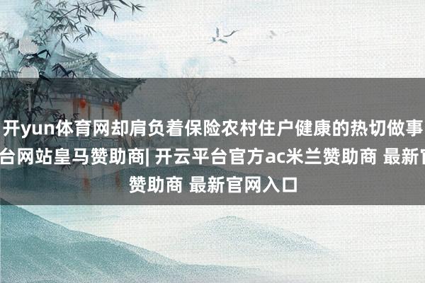 开yun体育网却肩负着保险农村住户健康的热切做事-开云平台网站皇马赞助商| 开云平台官方ac米兰赞助商 最新官网入口