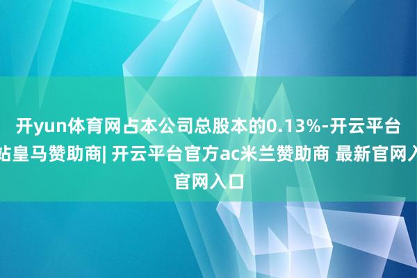 开yun体育网占本公司总股本的0.13%-开云平台网站皇马赞助商| 开云平台官方ac米兰赞助商 最新官网入口