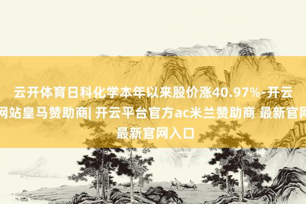 云开体育日科化学本年以来股价涨40.97%-开云平台网站皇马赞助商| 开云平台官方ac米兰赞助商 最新官网入口