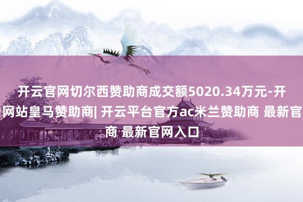 开云官网切尔西赞助商成交额5020.34万元-开云平台网站皇马赞助商| 开云平台官方ac米兰赞助商 最新官网入口