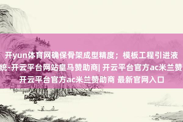 开yun体育网确保骨架成型精度；模板工程引进液压智能举座模板系统-开云平台网站皇马赞助商| 开云平台官方ac米兰赞助商 最新官网入口