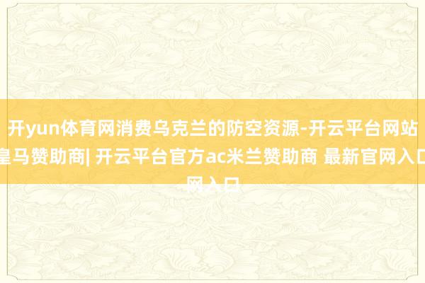 开yun体育网消费乌克兰的防空资源-开云平台网站皇马赞助商| 开云平台官方ac米兰赞助商 最新官网入口