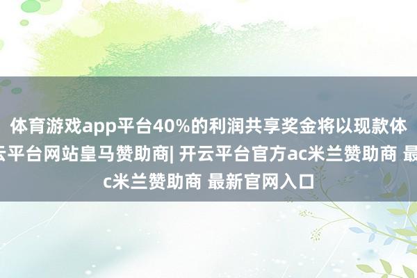 体育游戏app平台40%的利润共享奖金将以现款体式支付-开云平台网站皇马赞助商| 开云平台官方ac米兰赞助商 最新官网入口